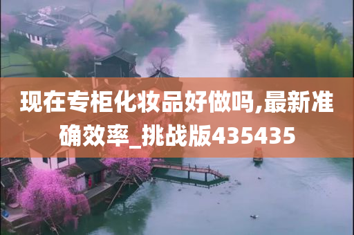 现在专柜化妆品好做吗,最新准确效率_挑战版435435