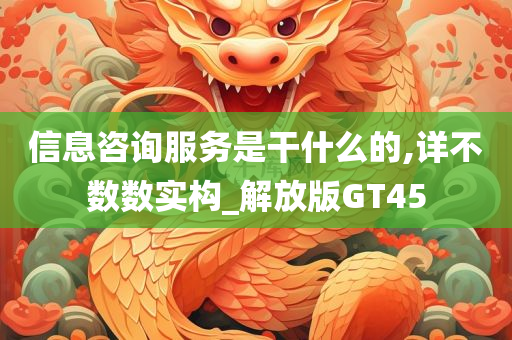 信息咨询服务是干什么的,详不数数实构_解放版GT45