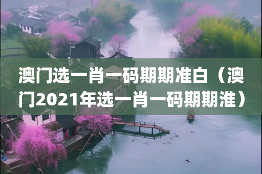 澳门选一肖一码期期准白（澳门2021年选一肖一码期期淮）