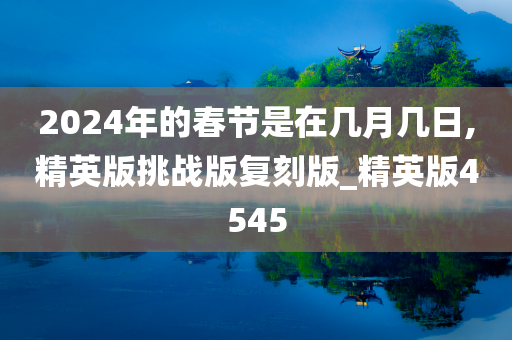 2024年的春节是在几月几日,精英版挑战版复刻版_精英版4545