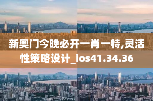 新奥门今晚必开一肖一特,灵活性策略设计_ios41.34.36