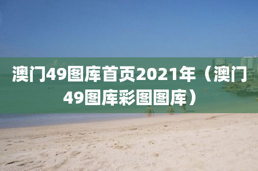 澳门49图库首页2021年（澳门49图库彩图图库）