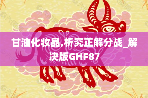 甘油化妆品,析究正解分战_解决版GHF87