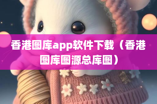 香港图库app软件下载（香港图库图源总库图）