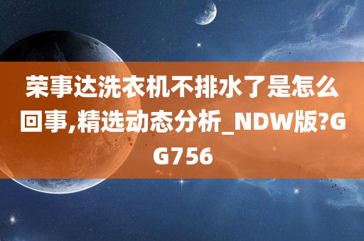 荣事达洗衣机不排水了是怎么回事,精选动态分析_NDW版?GG756