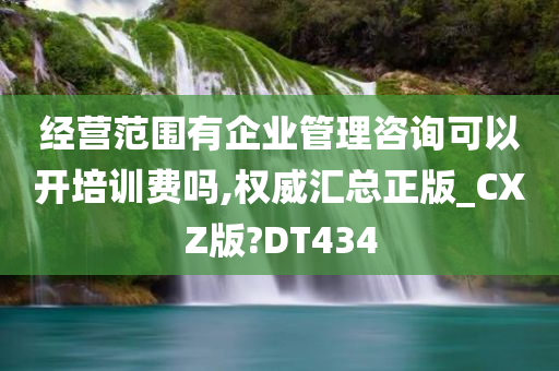 经营范围有企业管理咨询可以开培训费吗,权威汇总正版_CXZ版?DT434