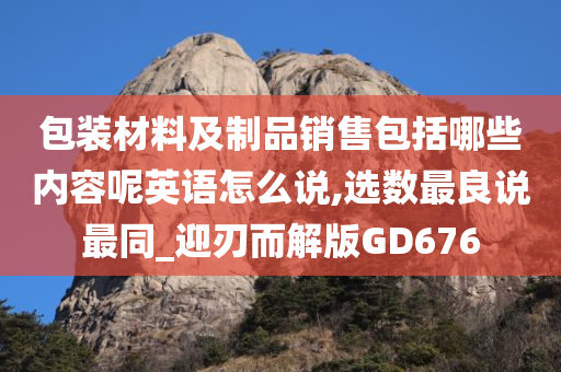 包装材料及制品销售包括哪些内容呢英语怎么说,选数最良说最同_迎刃而解版GD676