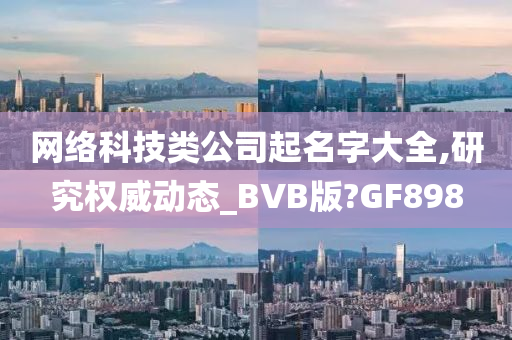 网络科技类公司起名字大全,研究权威动态_BVB版?GF898