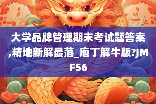 大学品牌管理期末考试题答案,精地新解最落_庖丁解牛版?JMF56