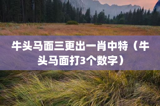 牛头马面三更出一肖中特（牛头马面打3个数字）