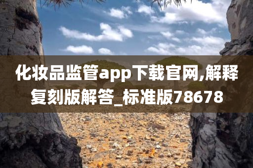 化妆品监管app下载官网,解释复刻版解答_标准版78678