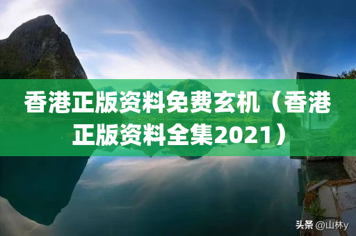 香港正版资料免费玄机（香港正版资料全集2021）