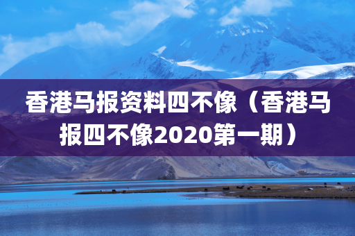 香港马报资料四不像（香港马报四不像2020第一期）