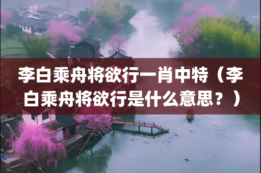 李白乘舟将欲行一肖中特（李白乘舟将欲行是什么意思？）