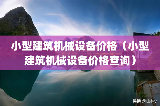 小型建筑机械设备价格（小型建筑机械设备价格查询）