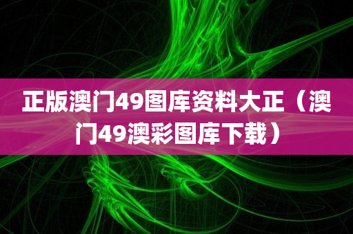 正版澳门49图库资料大正（澳门49澳彩图库下载）