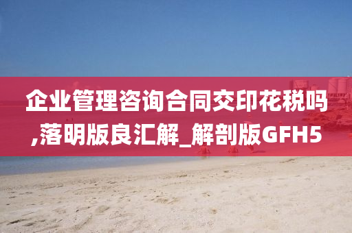 企业管理咨询合同交印花税吗,落明版良汇解_解剖版GFH5