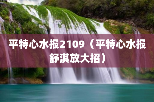 平特心水报2109（平特心水报舒淇放大招）