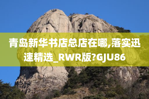 青岛新华书店总店在哪,落实迅速精选_RWR版?GJU86