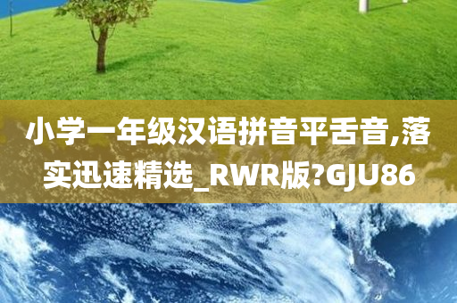 小学一年级汉语拼音平舌音,落实迅速精选_RWR版?GJU86