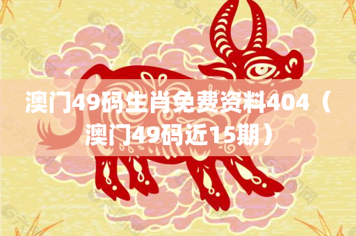 澳门49码生肖免费资料404（澳门49码近15期）