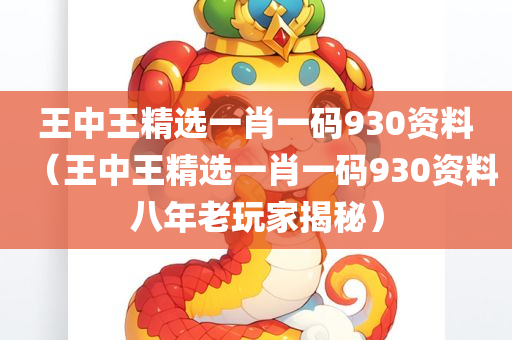 王中王精选一肖一码930资料（王中王精选一肖一码930资料八年老玩家揭秘）