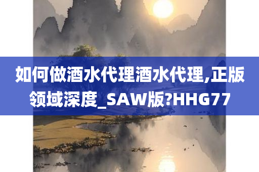 如何做酒水代理酒水代理,正版领域深度_SAW版?HHG77