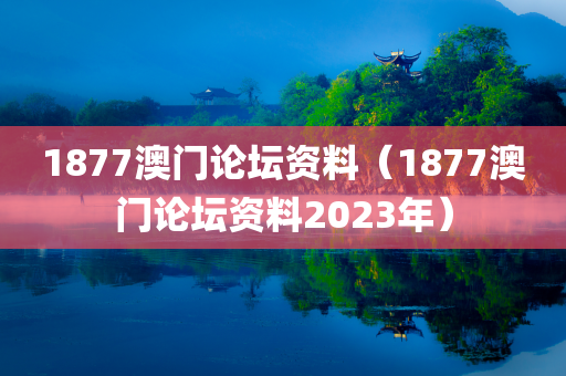 1877澳门论坛资料（1877澳门论坛资料2023年）