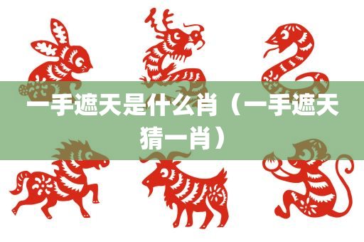 一手遮天是什么肖（一手遮天猜一肖）