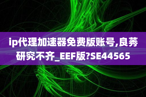 ip代理加速器免费版账号,良莠研究不齐_EEF版?SE44565