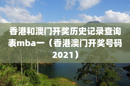 香港和澳门开奖历史记录查询表mba一（香港澳门开奖号码2021）