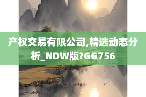 产权交易有限公司,精选动态分析_NDW版?GG756