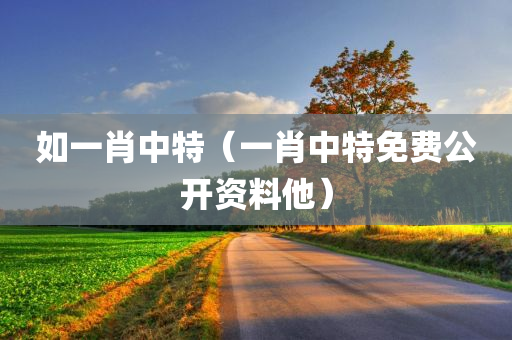 如一肖中特（一肖中特免费公开资料他）