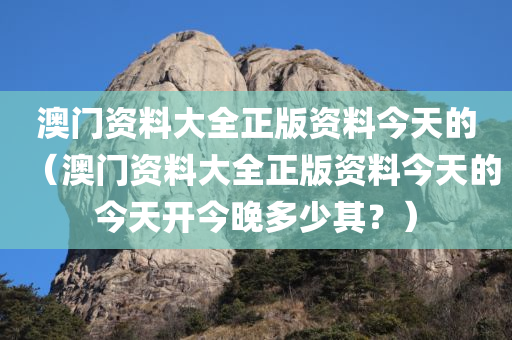 澳门资料大全正版资料今天的（澳门资料大全正版资料今天的今天开今晚多少其？）