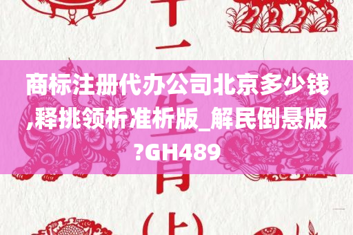 商标注册代办公司北京多少钱,释挑领析准析版_解民倒悬版?GH489