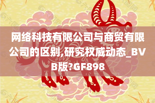 网络科技有限公司与商贸有限公司的区别,研究权威动态_BVB版?GF898