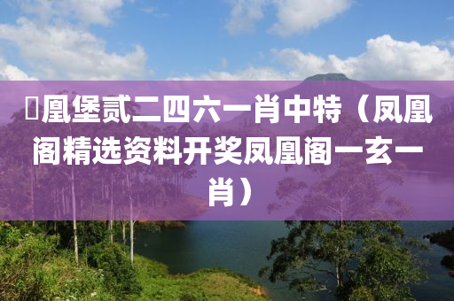 髄凰堡贰二四六一肖中特（凤凰阁精选资料开奖凤凰阁一玄一肖）