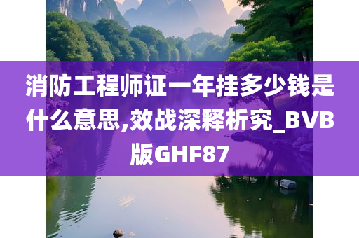 消防工程师证一年挂多少钱是什么意思,效战深释析究_BVB版GHF87