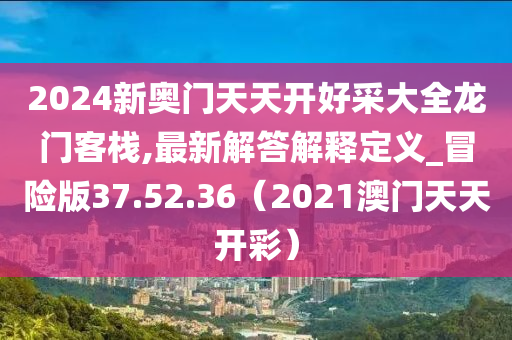 2024新奥门天天开好采大全龙门客栈,最新解答解释定义_冒险版37.52.36（2021澳门天天开彩）