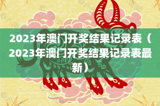 2023年澳门开奖结果记录表（2023年澳门开奖结果记录表最新）