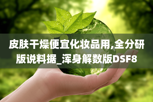 皮肤干燥便宜化妆品用,全分研版说料据_浑身解数版DSF8