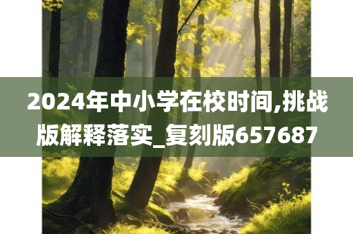 2024年中小学在校时间,挑战版解释落实_复刻版657687