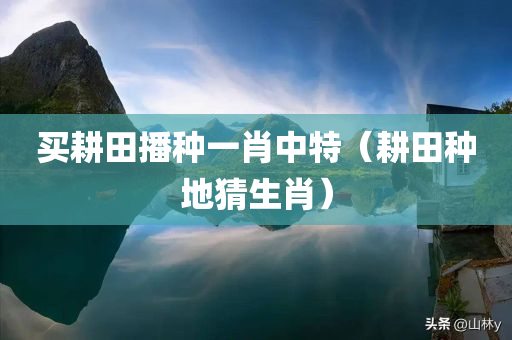 买耕田播种一肖中特（耕田种地猜生肖）