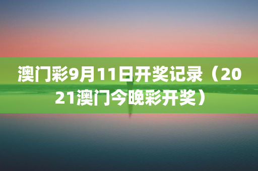 澳门彩9月11日开奖记录（2021澳门今晚彩开奖）