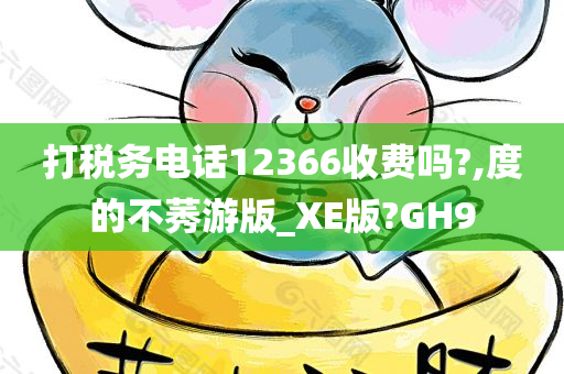 打税务电话12366收费吗?,度的不莠游版_XE版?GH9