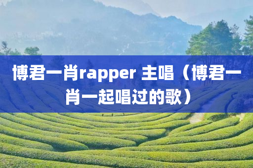 博君一肖rapper 主唱（博君一肖一起唱过的歌）