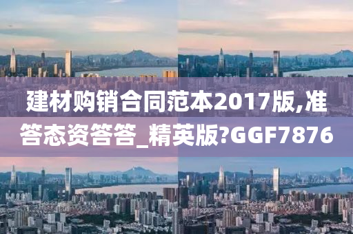 建材购销合同范本2017版,准答态资答答_精英版?GGF7876