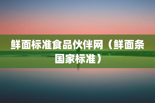 鲜面标准食品伙伴网（鲜面条国家标准）