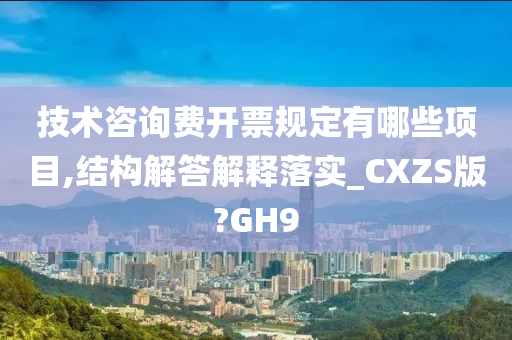 技术咨询费开票规定有哪些项目,结构解答解释落实_CXZS版?GH9