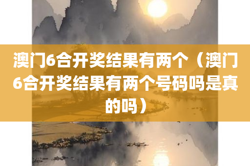 澳门6合开奖结果有两个（澳门6合开奖结果有两个号码吗是真的吗）